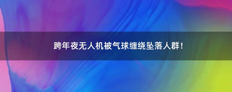 跨年夜无人机被气球缠绕坠落人群！