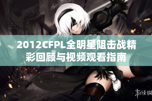 2012CFPL全明星阻击战精彩回顾与视频观看指南