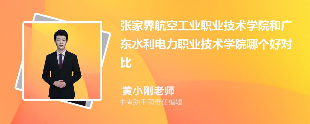 张家界航空工业职业技术学院和广东水利电力职业技术学院哪个好 2024对比排名分数线