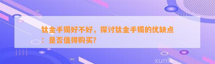 钛金手镯好不好，探讨钛金手镯的优缺点：是不是值得购买？