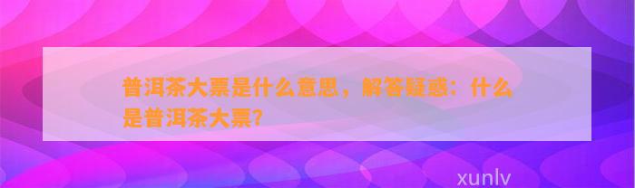 普洱茶大票是什么意思，解答疑惑：什么是普洱茶大票？